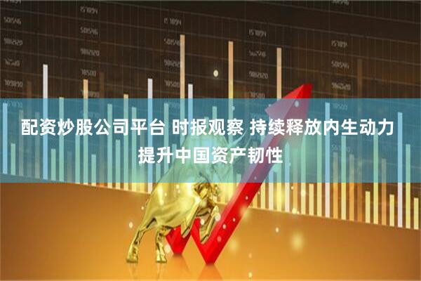 配资炒股公司平台 时报观察 持续释放内生动力 提升中国资产韧性