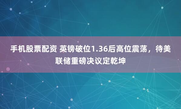 手机股票配资 英镑破位1.36后高位震荡，待美联储重磅决议定乾坤