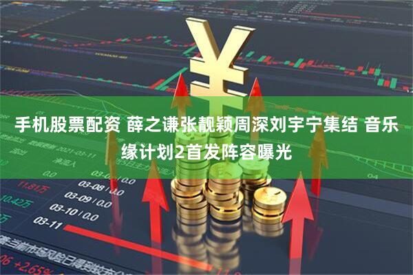 手机股票配资 薛之谦张靓颖周深刘宇宁集结 音乐缘计划2首发阵容曝光