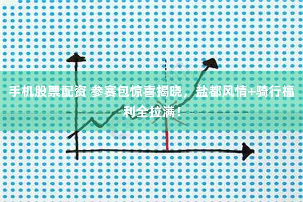 手机股票配资 参赛包惊喜揭晓，盐都风情+骑行福利全拉满！