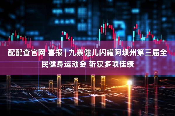 配配查官网 喜报 | 九寨健儿闪耀阿坝州第三届全民健身运动会 斩获多项佳绩
