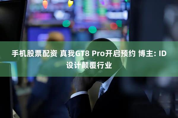 手机股票配资 真我GT8 Pro开启预约 博主: ID设计颠覆行业