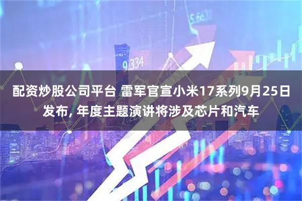 配资炒股公司平台 雷军官宣小米17系列9月25日发布, 年度主题演讲将涉及芯片和汽车