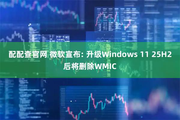 配配查官网 微软宣布: 升级Windows 11 25H2后将删除WMIC
