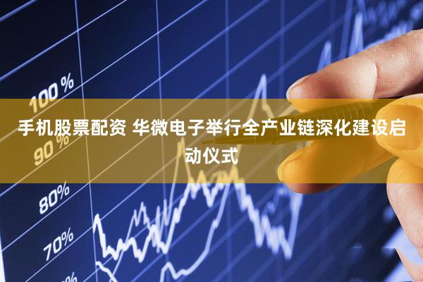 手机股票配资 华微电子举行全产业链深化建设启动仪式