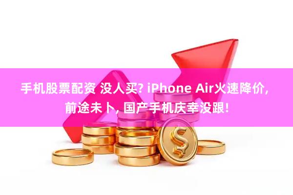 手机股票配资 没人买? iPhone Air火速降价, 前途未卜, 国产手机庆幸没跟!