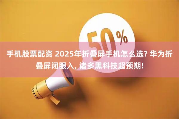 手机股票配资 2025年折叠屏手机怎么选? 华为折叠屏闭眼入, 诸多黑科技超预期!