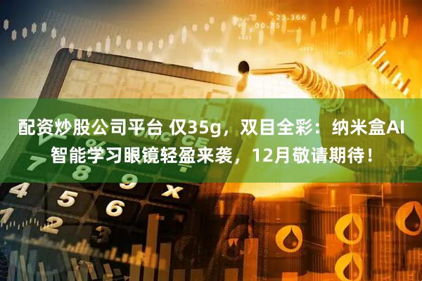 配资炒股公司平台 仅35g,双目全彩:纳米盒AI智能学习眼镜轻盈来袭,12月敬请期待!