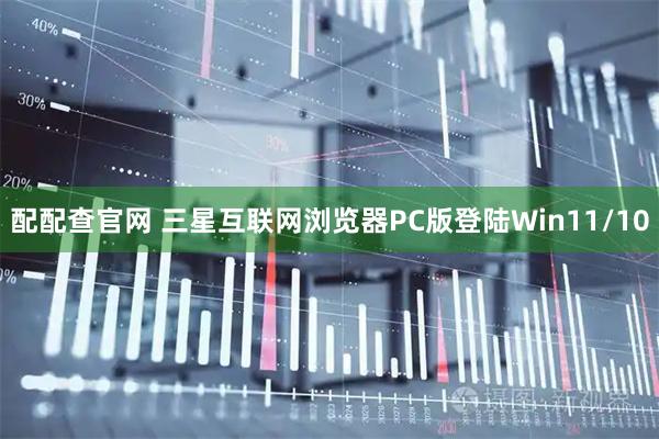 配配查官网 三星互联网浏览器PC版登陆Win11/10