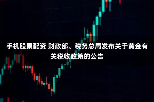 手机股票配资 财政部、税务总局发布关于黄金有关税收政策的公告