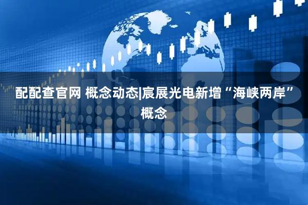 配配查官网 概念动态|宸展光电新增“海峡两岸”概念