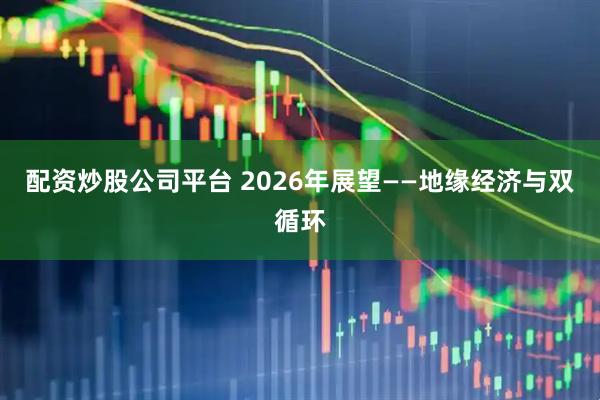 配资炒股公司平台 2026年展望——地缘经济与双循环