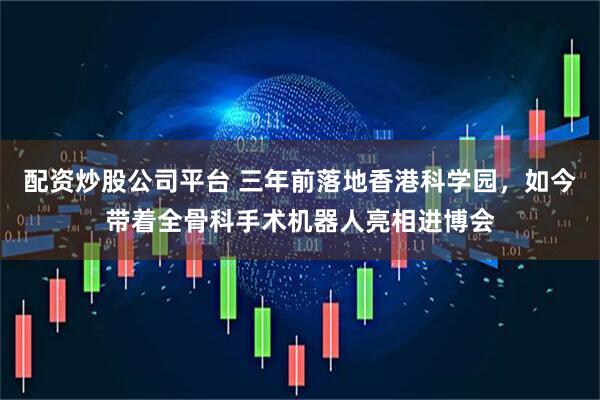 配资炒股公司平台 三年前落地香港科学园,如今带着全骨科手术机器人亮相进博会