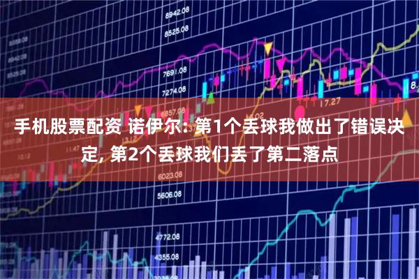 手机股票配资 诺伊尔: 第1个丢球我做出了错误决定, 第2个丢球我们丢了第二落点