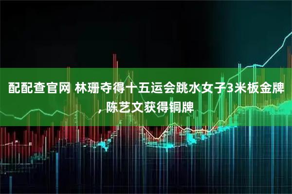 配配查官网 林珊夺得十五运会跳水女子3米板金牌, 陈艺文获得铜牌