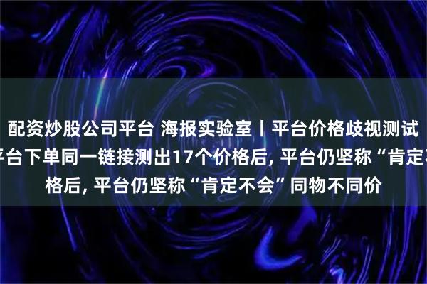 配资炒股公司平台 海报实验室丨平台价格歧视测试: 4款手机在6大平台下单同一链接测出17个价格后, 平台仍坚称“肯定不会”同物不同价