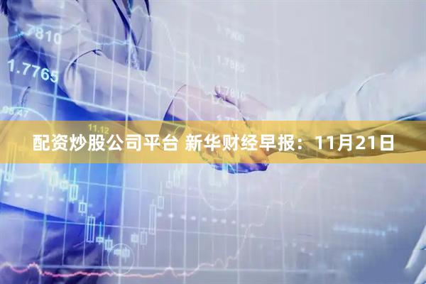 配资炒股公司平台 新华财经早报:11月21日