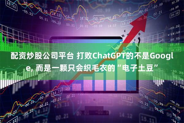 配资炒股公司平台 打败ChatGPT的不是Google, 而是一颗只会织毛衣的“电子土豆”