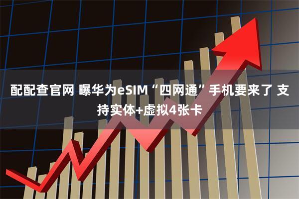 配配查官网 曝华为eSIM“四网通”手机要来了 支持实体+虚拟4张卡