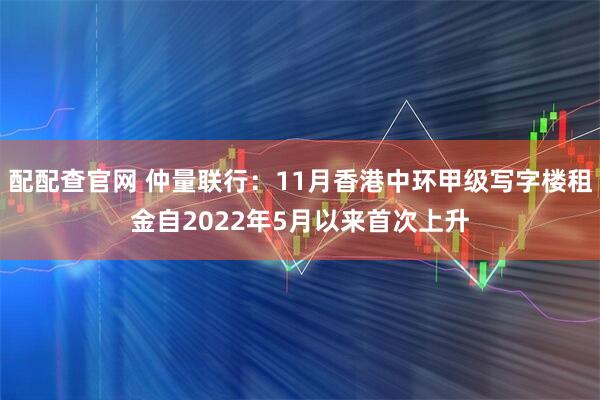 配配查官网 仲量联行：11月香港中环甲级写字楼租金自2022年5月以来首次上升