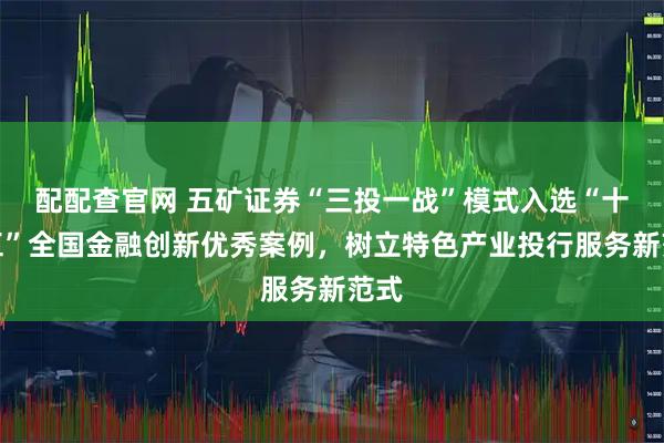 配配查官网 五矿证券“三投一战”模式入选“十四五”全国金融创新优秀案例，树立特色产业投行服务新范式