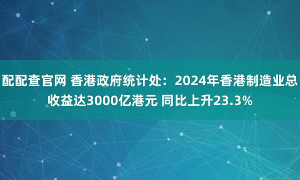 配配查官网 香港政府统计处：2024年香港制造业总收益达3000亿港元 同比上升23.3%
