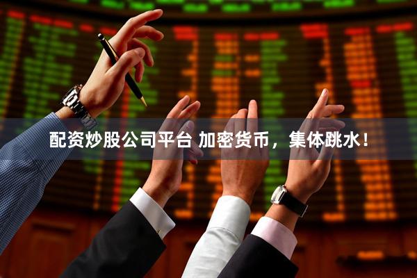 配资炒股公司平台 加密货币，集体跳水！