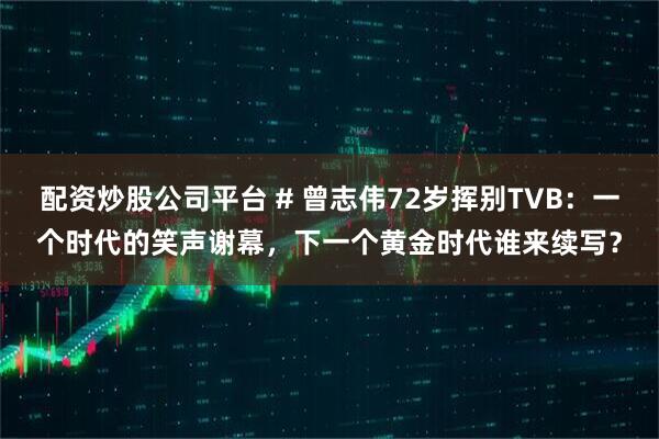 配资炒股公司平台 # 曾志伟72岁挥别TVB：一个时代的笑声谢幕，下一个黄金时代谁来续写？