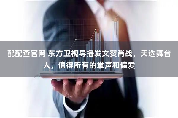 配配查官网 东方卫视导播发文赞肖战，天选舞台人，值得所有的掌声和偏爱