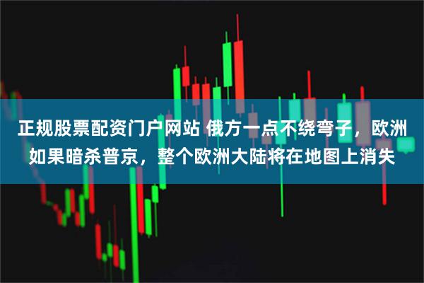 正规股票配资门户网站 俄方一点不绕弯子，欧洲如果暗杀普京，整个欧洲大陆将在地图上消失