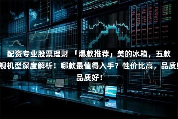 配资专业股票理财 「爆款推荐」美的冰箱，五款旗舰机型深度解析！哪款最值得入手？性价比高，品质好！