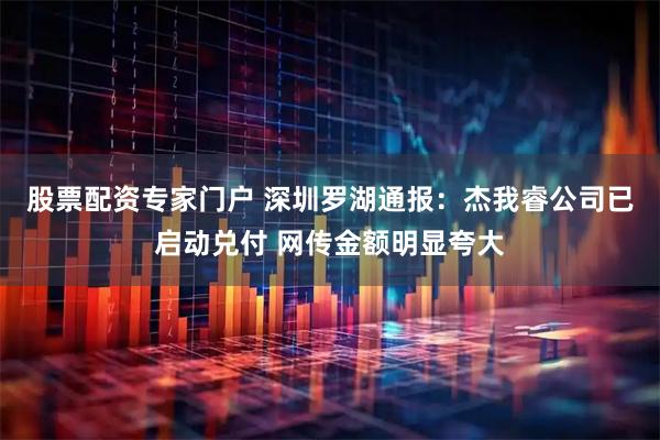 股票配资专家门户 深圳罗湖通报：杰我睿公司已启动兑付 网传金额明显夸大