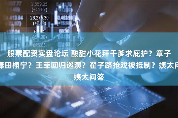 股票配资实盘论坛 酸甜小花拜干爹求庇护？章子怡捧田栩宁？王菲回归巡演？翟子路抢戏被抵制？姨太问答