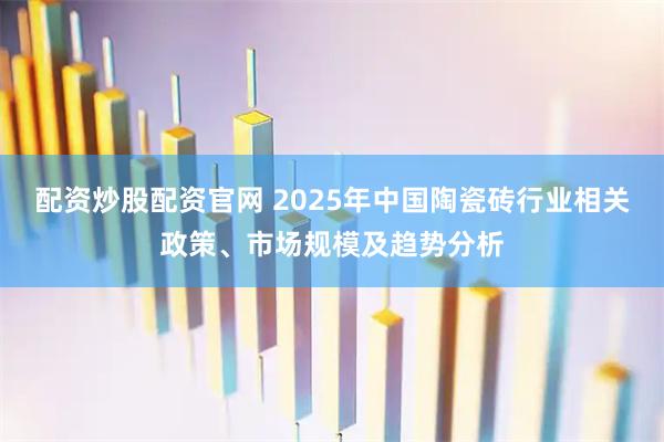 配资炒股配资官网 2025年中国陶瓷砖行业相关政策、市场规模及趋势分析