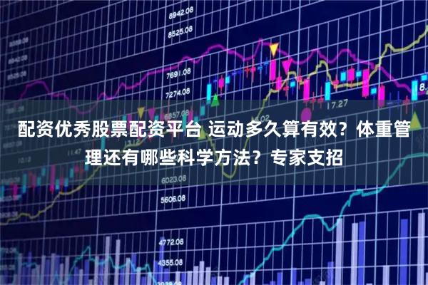 配资优秀股票配资平台 运动多久算有效？体重管理还有哪些科学方法？专家支招