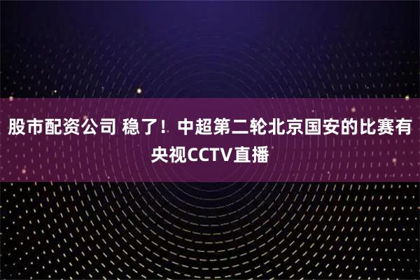 股市配资公司 稳了！中超第二轮北京国安的比赛有央视CCTV直播