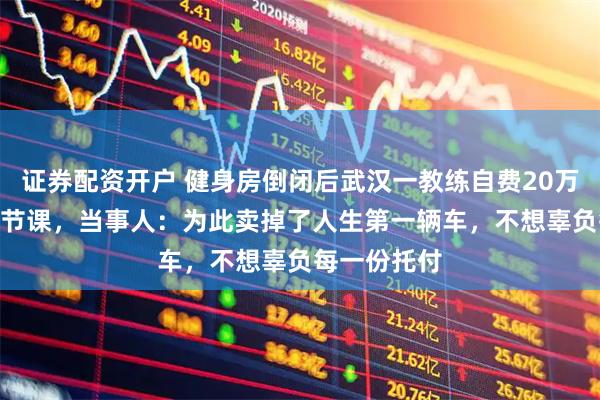 证券配资开户 健身房倒闭后武汉一教练自费20万元上完877节课，当事人：为此卖掉了人生第一辆车，不想辜负每一份托付