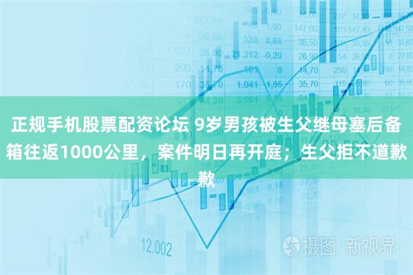 正规手机股票配资论坛 9岁男孩被生父继母塞后备箱往返1000公里，案件明日再开庭；生父拒不道歉