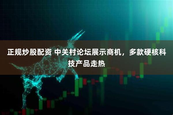 正规炒股配资 中关村论坛展示商机，多款硬核科技产品走热