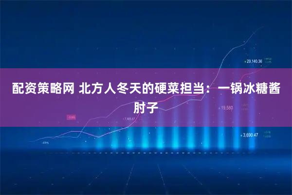 配资策略网 北方人冬天的硬菜担当：一锅冰糖酱肘子