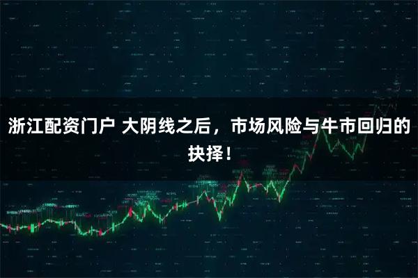 浙江配资门户 大阴线之后，市场风险与牛市回归的抉择！