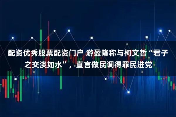 配资优秀股票配资门户 游盈隆称与柯文哲“君子之交淡如水”，直言做民调得罪民进党