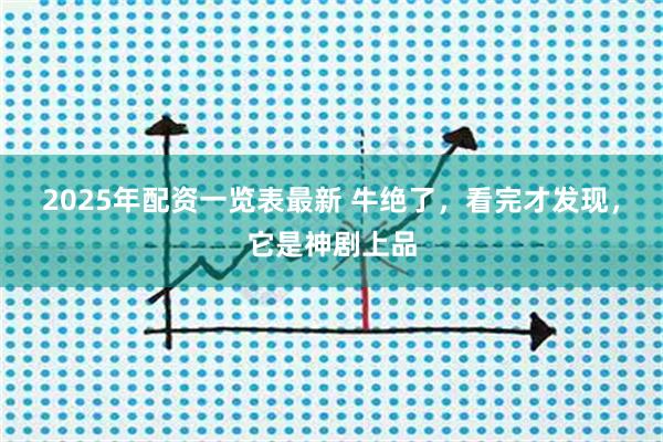 2025年配资一览表最新 牛绝了，看完才发现，它是神剧上品