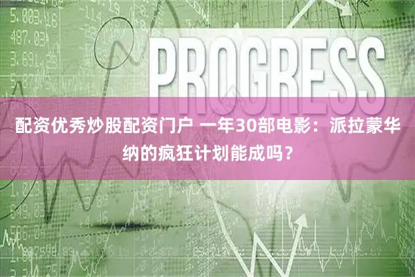 配资优秀炒股配资门户 一年30部电影：派拉蒙华纳的疯狂计划能成吗？