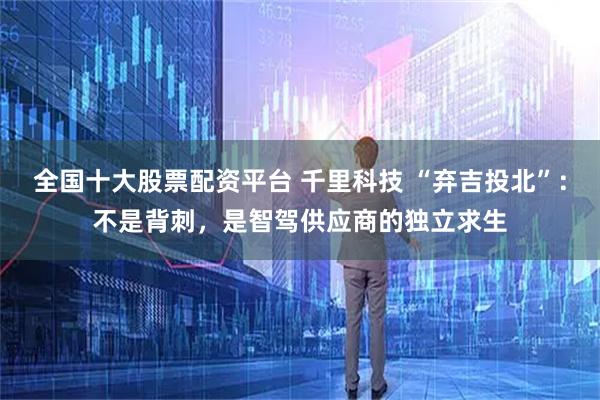 全国十大股票配资平台 千里科技 “弃吉投北”：不是背刺，是智驾供应商的独立求生